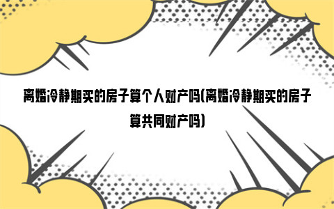 离婚冷静期买的房子算个人财产吗（离婚冷静期买的房子算共同财产吗）