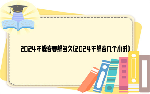 2024年躲春要躲多久（2024年躲春几个小时）