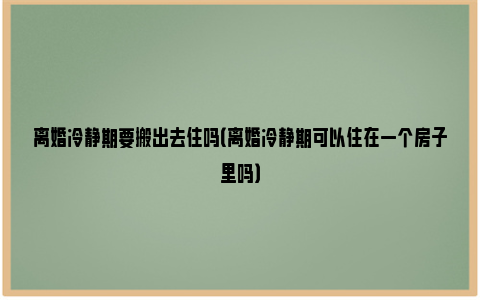 离婚冷静期要搬出去住吗（离婚冷静期可以住在一个房子里吗）