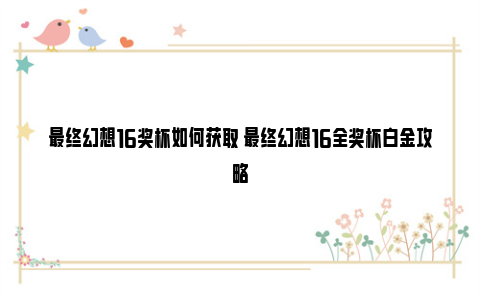 最终幻想16奖杯如何获取 最终幻想16全奖杯白金攻略