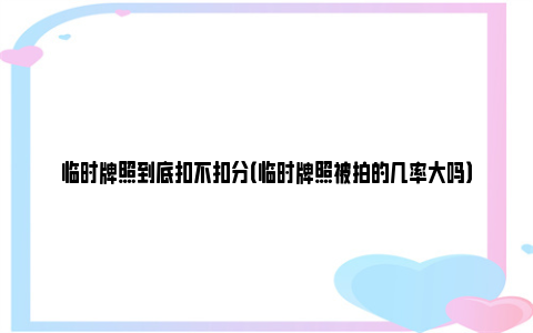 临时牌照到底扣不扣分（临时牌照被拍的几率大吗）