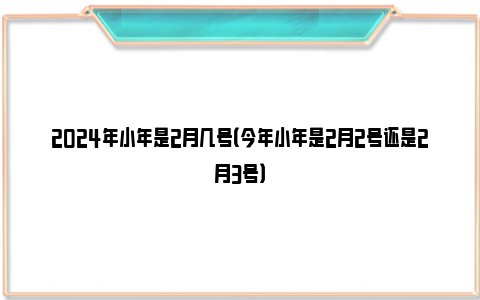 2024年小年是2月几号（今年小年是2月2号还是2月3号）