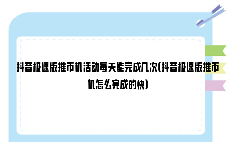 抖音极速版推币机活动每天能完成几次（抖音极速版推币机怎么完成的快）