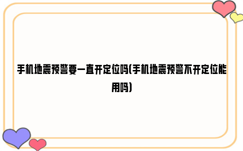 手机地震预警要一直开定位吗（手机地震预警不开定位能用吗）