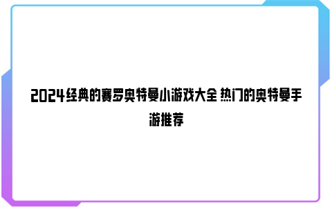 2024经典的赛罗奥特曼小游戏大全 热门的奥特曼手游推荐