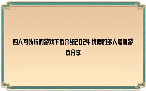 四人可以玩的游戏下载介绍2024 优质的多人联机游戏分享