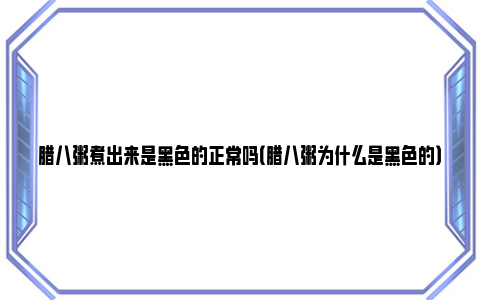 腊八粥煮出来是黑色的正常吗（腊八粥为什么是黑色的）