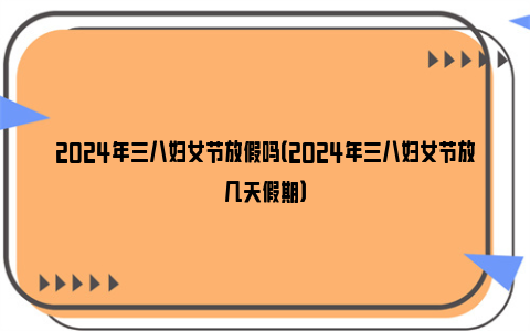 2024年三八妇女节放假吗（2024年三八妇女节放几天假期）