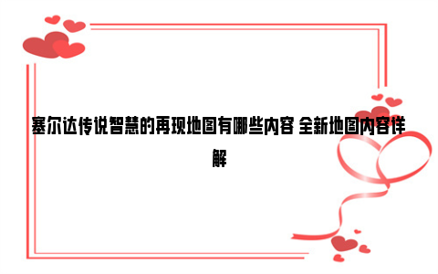 塞尔达传说智慧的再现地图有哪些内容 全新地图内容详解