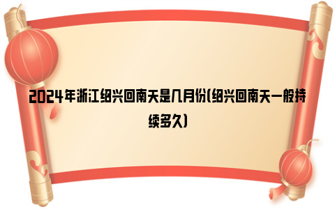 2024年浙江绍兴回南天是几月份（绍兴回南天一般持续多久）