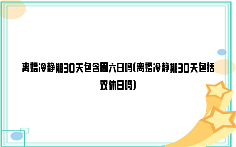 离婚冷静期30天包含周六日吗（离婚冷静期30天包括双休日吗）