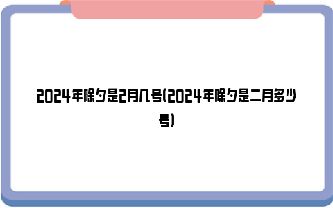 2024年除夕是2月几号（2024年除夕是二月多少号）