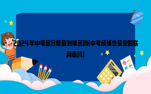 2024年中考查分能查到排名吗（中考成绩也是全国联网查吗）