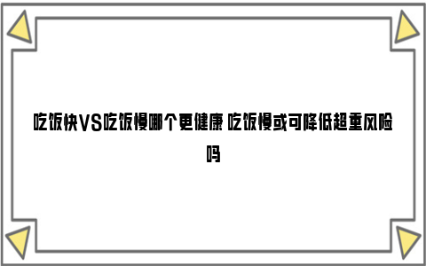 吃饭快VS吃饭慢哪个更健康 吃饭慢或可降低超重风险吗