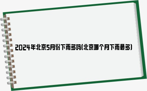 2024年北京5月份下雨多吗（北京哪个月下雨最多）