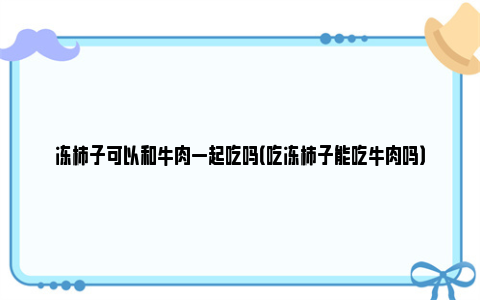 冻柿子可以和牛肉一起吃吗（吃冻柿子能吃牛肉吗）