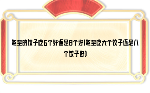 冬至的饺子吃6个好还是8个好（冬至吃六个饺子还是八个饺子好）