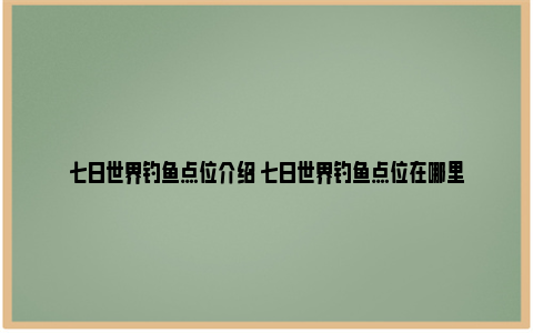 七日世界钓鱼点位介绍 七日世界钓鱼点位在哪里