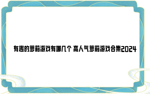 有趣的萝莉游戏有哪几个 高人气萝莉游戏合集2024