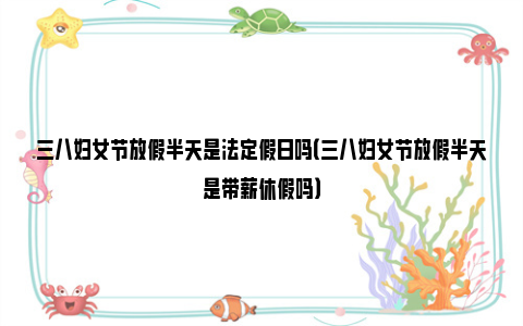 三八妇女节放假半天是法定假日吗（三八妇女节放假半天是带薪休假吗）