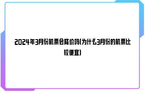 2024年3月份机票会降价吗（为什么3月份的机票比较便宜）