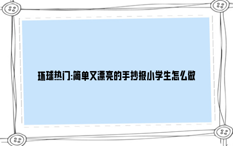 环球热门:简单又漂亮的手抄报小学生怎么做