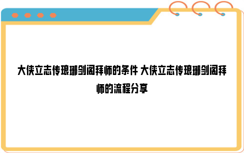 大侠立志传琅琊剑阁拜师的条件 大侠立志传琅琊剑阁拜师的流程分享