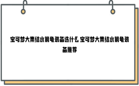 宝可梦大集结水箭龟装备选什么 宝可梦大集结水箭龟装备推荐