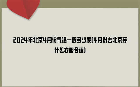 2024年北京4月份气温一般多少度（4月份去北京穿什么衣服合适）