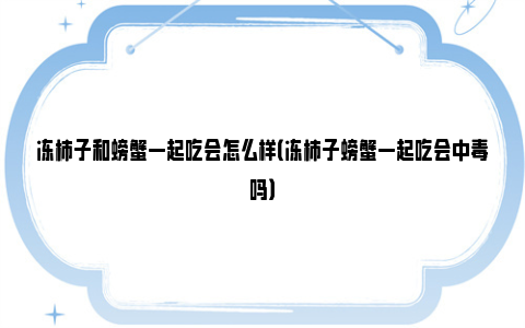 冻柿子和螃蟹一起吃会怎么样（冻柿子螃蟹一起吃会中毒吗）