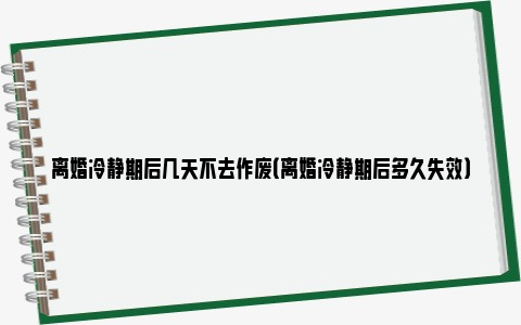 离婚冷静期后几天不去作废（离婚冷静期后多久失效）