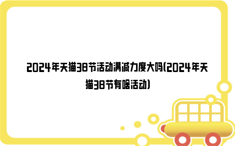 2024年天猫38节活动满减力度大吗（2024年天猫38节有啥活动）