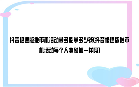 抖音极速版推币机活动最多能拿多少钱（抖音极速版推币机活动每个人奖励都一样吗）