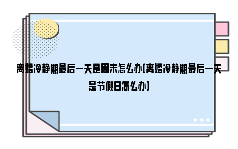 离婚冷静期最后一天是周末怎么办（离婚冷静期最后一天是节假日怎么办）