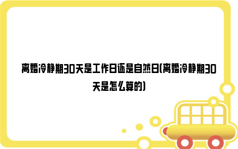 离婚冷静期30天是工作日还是自然日（离婚冷静期30天是怎么算的）