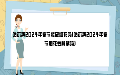 哈尔滨2024年春节能放烟花吗（哈尔滨2024年春节烟花会解禁吗）