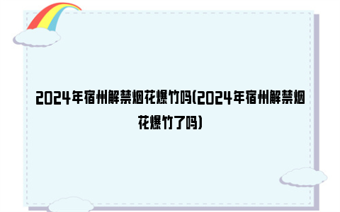 2024年宿州解禁烟花爆竹吗（2024年宿州解禁烟花爆竹了吗）