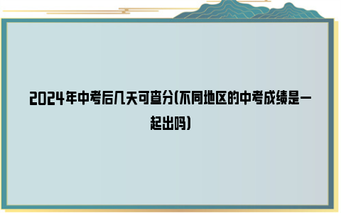 2024年中考后几天可查分（不同地区的中考成绩是一起出吗）