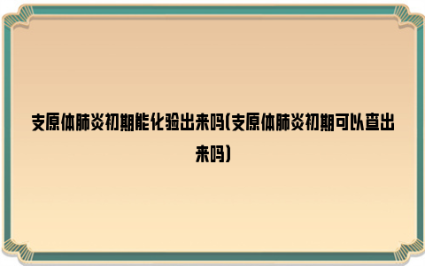 支原体肺炎初期能化验出来吗（支原体肺炎初期可以查出来吗）