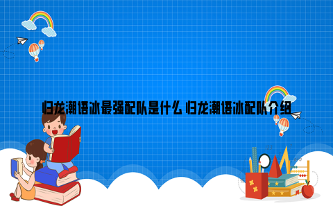 归龙潮语冰最强配队是什么 归龙潮语冰配队介绍