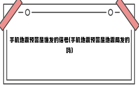 手机地震预警是谁发的信号（手机地震预警是地震局发的吗）