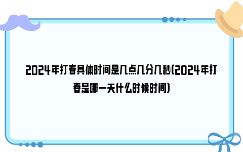 2024年打春具体时间是几点几分几秒（2024年打春是哪一天什么时候时间）