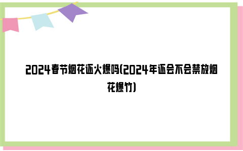 2024春节烟花还火爆吗（2024年还会不会禁放烟花爆竹）