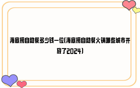 海底捞自助餐多少钱一位（海底捞自助餐火锅哪些城市开放了2024）