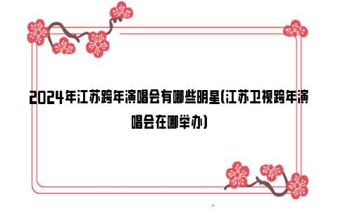 2024年江苏跨年演唱会有哪些明星（江苏卫视跨年演唱会在哪举办）