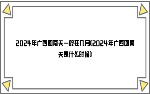 2024年广西回南天一般在几月（2024年广西回南天是什么时候）