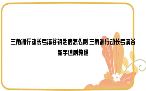 三角洲行动长弓溪谷钥匙房怎么刷 三角洲行动长弓溪谷新手速刷教程