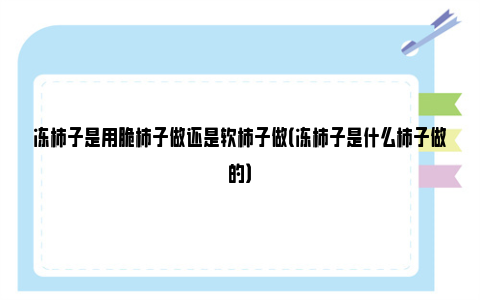 冻柿子是用脆柿子做还是软柿子做（冻柿子是什么柿子做的）