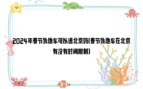 2024年春节外地车可以进北京吗（春节外地车在北京有没有时间限制）