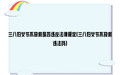 三八妇女节不放假是否违反法律规定（三八妇女节不放假违法吗）